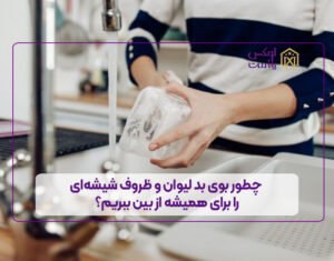 چطور بوی بد لیوان و ظروف شیشه‌ای را برای همیشه از بین ببریم؟